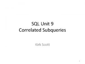 SQL Unit 9 Correlated Subqueries Kirk Scott 1