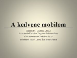 A kedvenc mobilom Ksztette Galbcs Lrinc Szentendrei Mricz