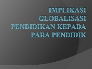 IMPLIKASI GLOBALISASI PENDIDIKAN KEPADA PARA PENDIDIK GLOBALISASI Satu