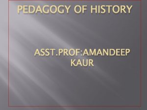 PEDAGOGY OF HISTORY ASST PROF AMANDEEP KAUR SADBHAVNA