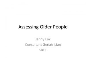 Assessing Older People Jenny Fox Consultant Geriatrician SRFT