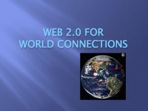 WEB 2 0 FOR WORLD CONNECTIONS Objectives Examine