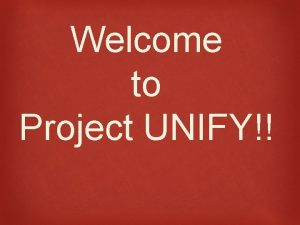 Welcome to Project UNIFY What is Project UNIFY