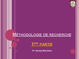 MTHODOLOGIE DE RECHERCHE 1RE PARTIE Pr Soraya Bouchara