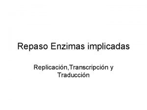 Repaso Enzimas implicadas Replicacin Transcripcin y Traduccin Replicacin