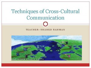 Techniques of CrossCultural Communication TEACHER SHAHED RAHMAN Introduction