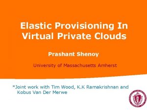 Elastic Provisioning In Virtual Private Clouds Prashant Shenoy