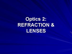 Optics 2 REFRACTION LENSES REFRACTION Refraction is the Optics 2 REFRACTION LENSES REFRACTION Refraction is the