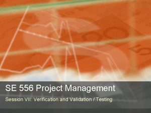 SE 556 Project Management Session VII Verification and