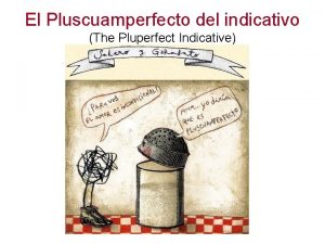 El Pluscuamperfecto del indicativo The Pluperfect Indicative Just