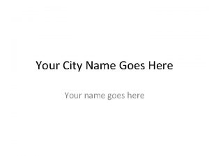 Your City Name Goes Here Your name goes