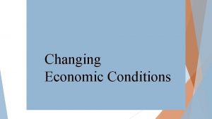 Changing Economic Conditions SLIDE 1 Changing Economic Conditions