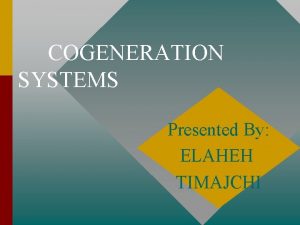 COGENERATION SYSTEMS Presented By ELAHEH TIMAJCHI SELECTING COGENERATION