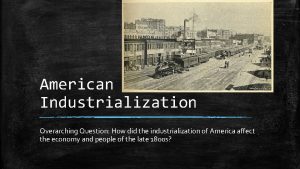 American Industrialization Overarching Question How did the industrialization