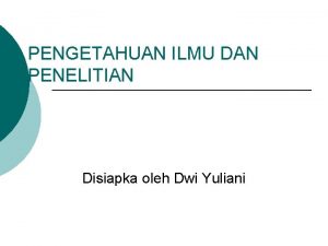 PENGETAHUAN ILMU DAN PENELITIAN Disiapka oleh Dwi Yuliani