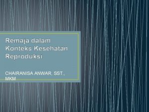 Remaja dalam Konteks Kesehatan Reproduksi CHAIRANISA ANWAR SST