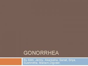 GONORRHEA By Abhi Jenny Akanksha Sanat Sriya Sushmitha