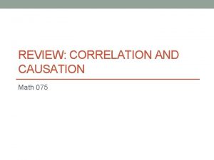 REVIEW CORRELATION AND CAUSATION Math 075 Correlation Versus