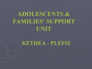 ADOLESCENTS FAMILIES SUPPORT UNIT KETHEA PLEFSI FRAMEWORK It