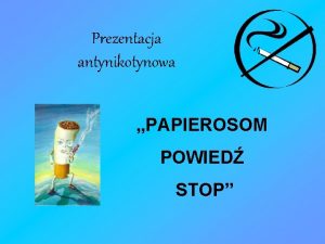 Prezentacja antynikotynowa PAPIEROSOM POWIED STOP Co to jest