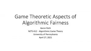 Game Theoretic Aspects of Algorithmic Fairness Aaron Roth Game Theoretic Aspects of Algorithmic Fairness Aaron Roth