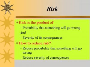 Risk Risk is the product of Probability that