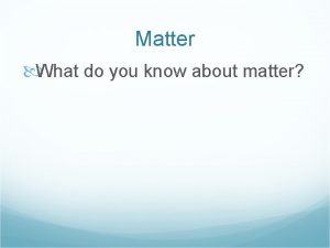 Matter What do you know about matter Matter