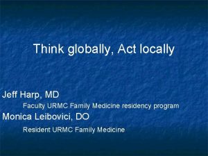 Think globally Act locally Jeff Harp MD Faculty