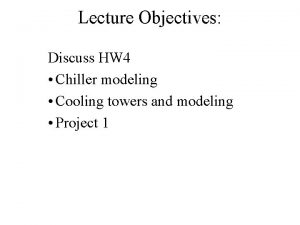 Lecture Objectives Discuss HW 4 Chiller modeling Cooling