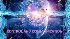 CONTROL AND COMMUNICATION Part 1 Nervous Control CONTROL