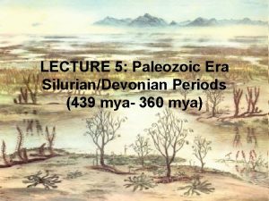 LECTURE 5 Paleozoic Era SilurianDevonian Periods 439 mya