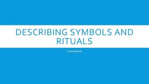 DESCRIBING SYMBOLS AND RITUALS Sacraments Symbols are objects