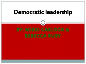 Democratic leadership BY MIKKI CARLOCK REBECCA RUBY What