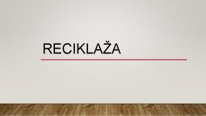 RECIKLAA Recikliranje je proces razgradnje a zatim ponovnog