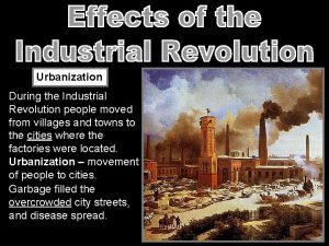 Urbanization During the Industrial Revolution people moved from