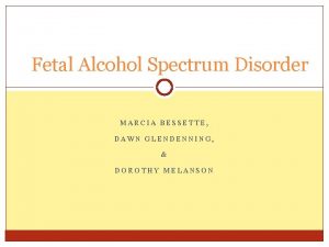 Fetal Alcohol Spectrum Disorder MARCIA BESSETTE DAWN GLENDENNING