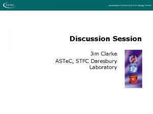Discussion Session Jim Clarke ASTe C STFC Daresbury