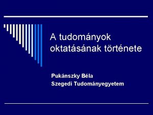 A tudomnyok oktatsnak trtnete Puknszky Bla Szegedi Tudomnyegyetem