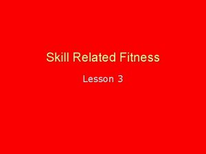 Skill Related Fitness Lesson 3 Learning objectives By