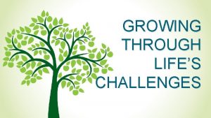 GROWING THROUGH LIFES CHALLENGES GROWING THROUGH LIFES CHALLENGES