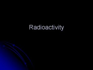 Radioactivity Radioactivity l When an atom of an