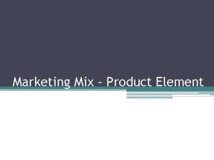 Marketing Mix Product Element Products are one of
