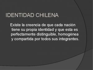 IDENTIDAD CHILENA Existe la creencia de que cada