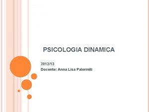 PSICOLOGIA DINAMICA 201213 Docente Anna Lisa Palermiti CORSO