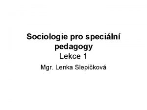 Sociologie pro speciln pedagogy Lekce 1 Mgr Lenka