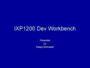 IXP 1200 Dev Workbench Presented by Deepa Srinivasan