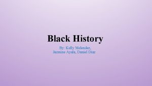 Black History By Kelly Melendez Jazmine Ayala Daniel