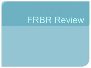 FRBR Review Functional Requirements for Bibliographic Records What
