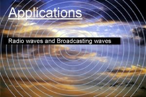 Applications Radio waves and Broadcasting waves Radio waves