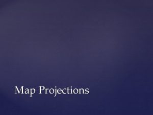 Map Projections All flat maps have some distortion